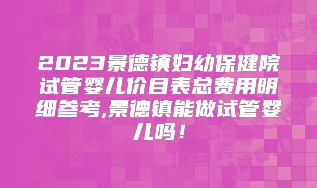 2023景德镇妇幼保健院试管婴儿价目表总费用明细参考,景德镇能做试管婴儿吗！