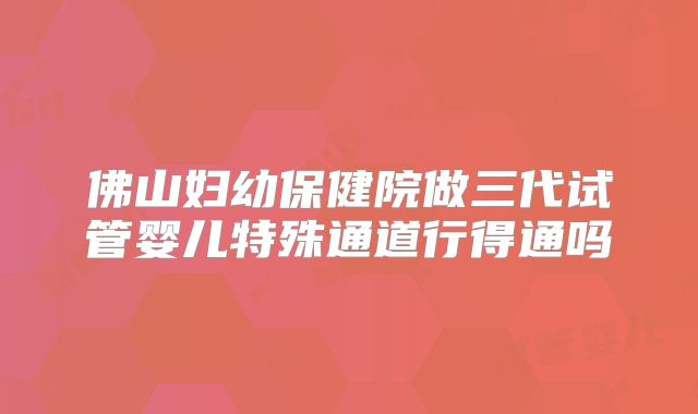 佛山妇幼保健院做三代试管婴儿特殊通道行得通吗