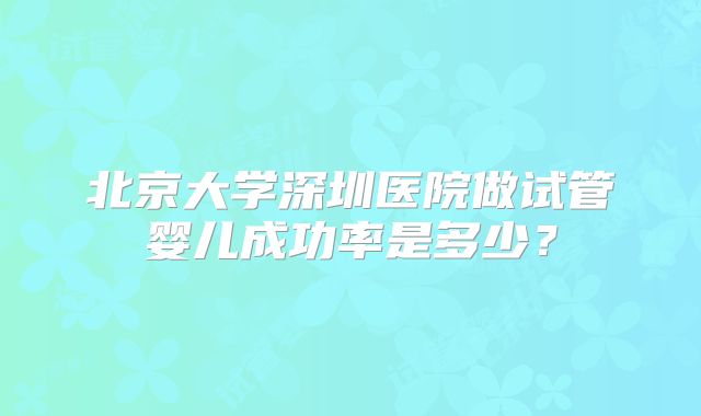 北京大学深圳医院做试管婴儿成功率是多少？