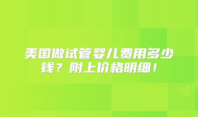 美国做试管婴儿费用多少钱？附上价格明细！