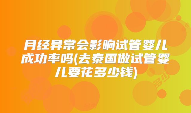 月经异常会影响试管婴儿成功率吗(去泰国做试管婴儿要花多少钱)