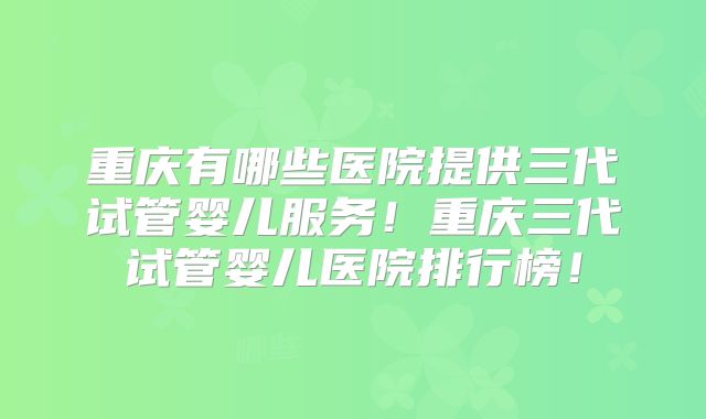 重庆有哪些医院提供三代试管婴儿服务！重庆三代试管婴儿医院排行榜！