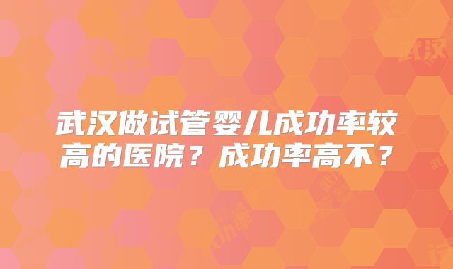 武汉做试管婴儿成功率较高的医院?成功率高不?
