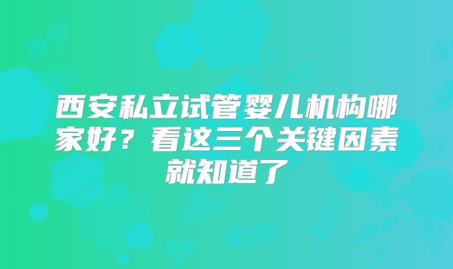 西安私立试管婴儿机构哪家好？看这三个关键因素就知道了
