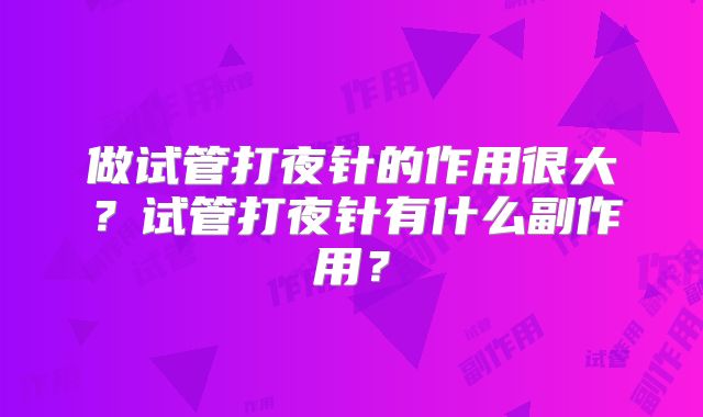 做试管打夜针的作用很大？试管打夜针有什么副作用？