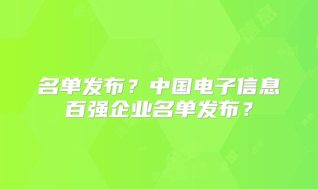 名单发布？中国电子信息百强企业名单发布？