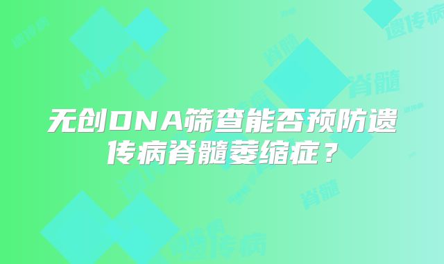 无创DNA筛查能否预防遗传病脊髓萎缩症?