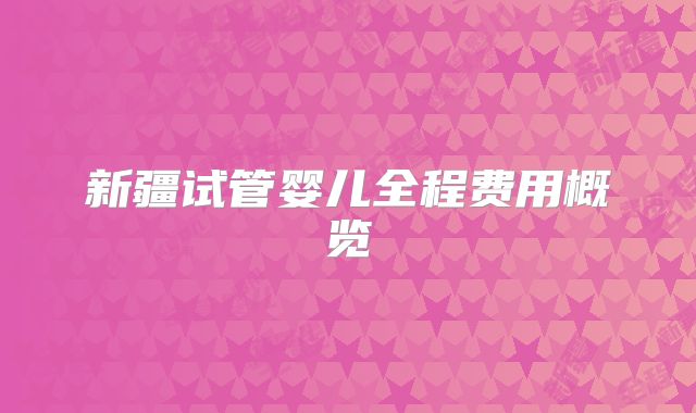 新疆试管婴儿全程费用概览