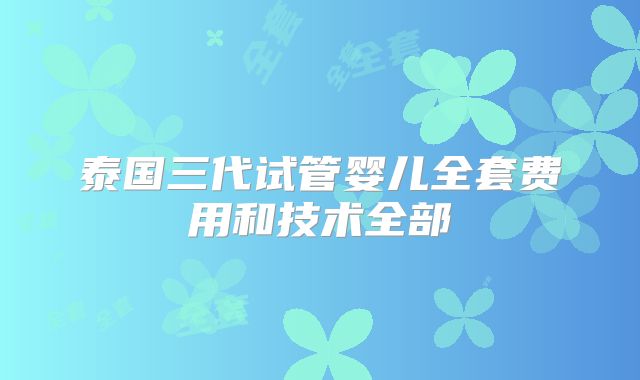泰国三代试管婴儿全套费用和技术全部