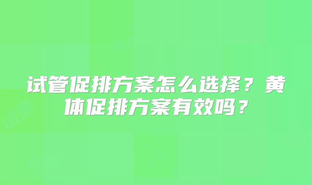 试管促排方案怎么选择？黄体促排方案有效吗？