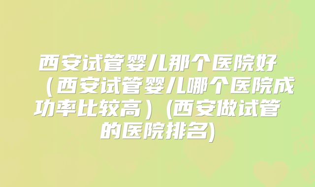 西安试管婴儿那个医院好（西安试管婴儿哪个医院成功率比较高）(西安做试管的医院排名)