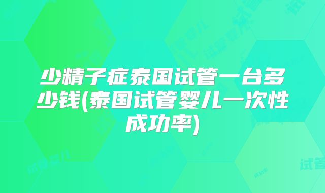少精子症泰国试管一台多少钱(泰国试管婴儿一次性成功率)