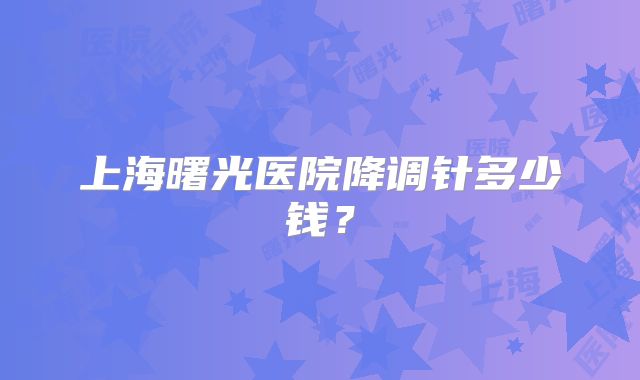 上海曙光医院降调针多少钱?