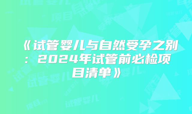 《试管婴儿与自然受孕之别：2024年试管前必检项目清单》