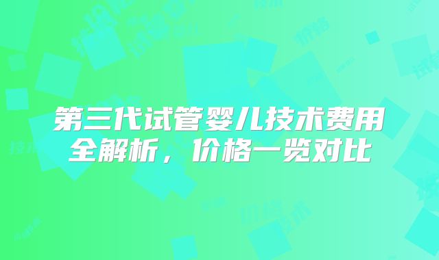 第三代试管婴儿技术费用全解析，价格一览对比