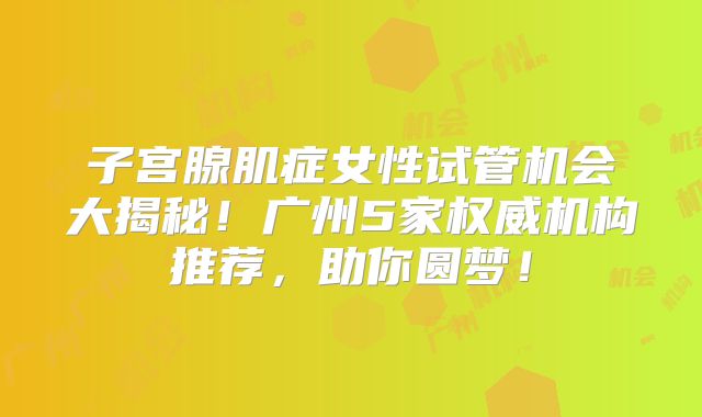 子宫腺肌症女性试管机会大揭秘！广州5家权威机构推荐，助你圆梦！
