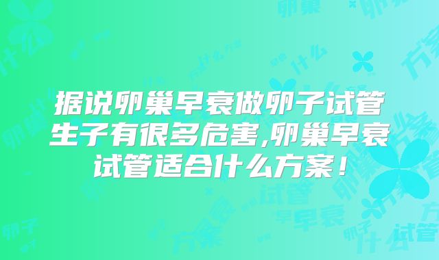 据说卵巢早衰做卵子试管生子有很多危害,卵巢早衰试管适合什么方案!