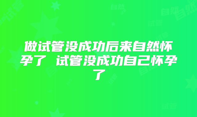做试管没成功后来自然怀孕了 试管没成功自己怀孕了
