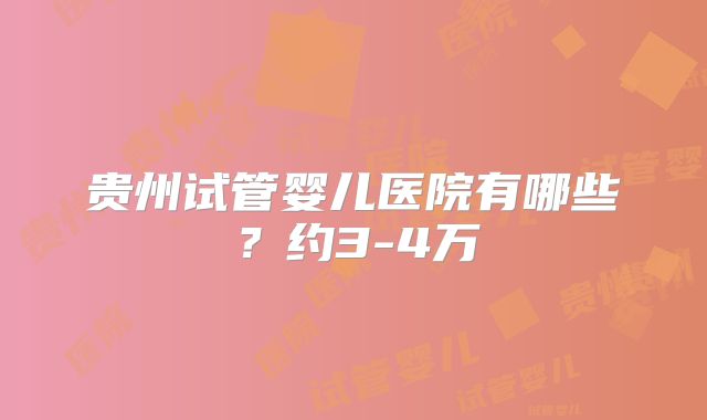 贵州试管婴儿医院有哪些？约3-4万
