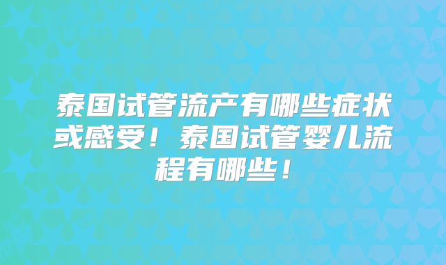 泰国试管流产有哪些症状或感受！泰国试管婴儿流程有哪些！