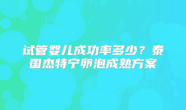 试管婴儿成功率多少？泰国杰特宁卵泡成熟方案