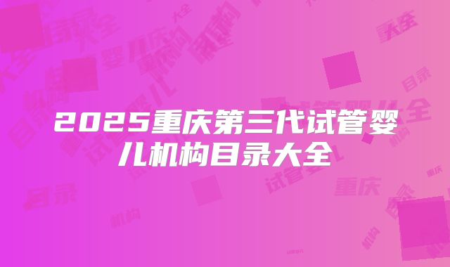 2025重庆第三代试管婴儿机构目录大全