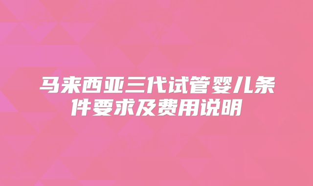 马来西亚三代试管婴儿条件要求及费用说明