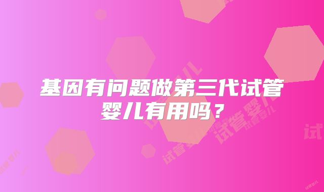 基因有问题做第三代试管婴儿有用吗？