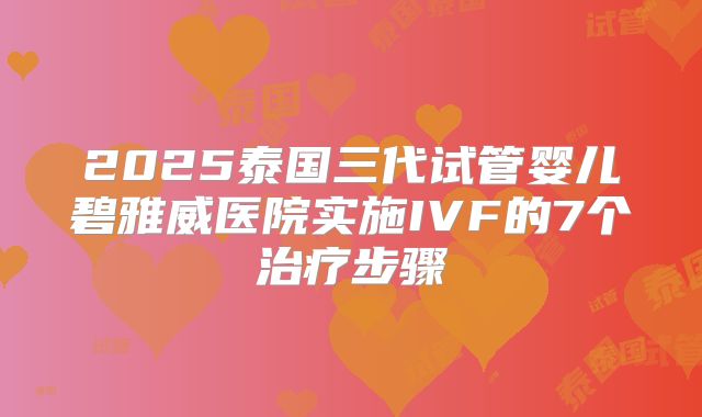 2025泰国三代试管婴儿碧雅威医院实施IVF的7个治疗步骤