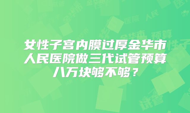 女性子宫内膜过厚金华市人民医院做三代试管预算八万块够不够?