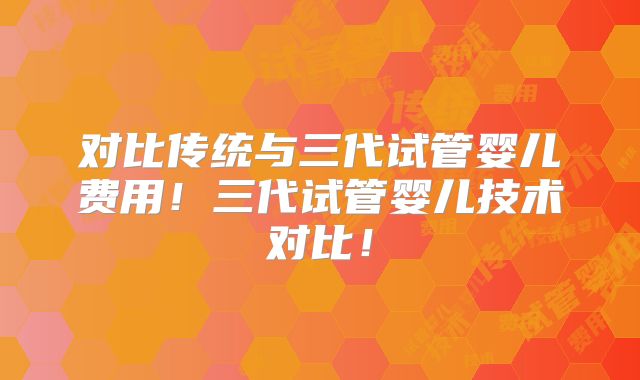 对比传统与三代试管婴儿费用!三代试管婴儿技术对比!