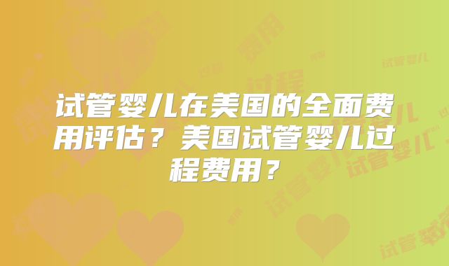 试管婴儿在美国的全面费用评估？美国试管婴儿过程费用？