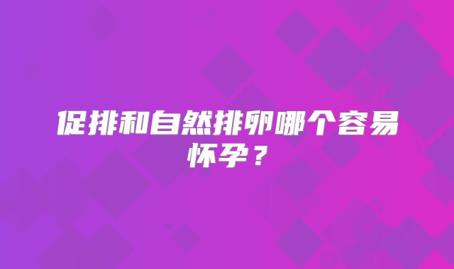 促排和自然排卵哪个容易怀孕？