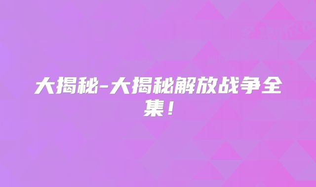 大揭秘-大揭秘解放战争全集!