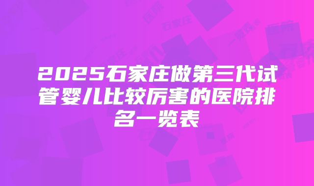2025石家庄做第三代试管婴儿比较厉害的医院排名一览表