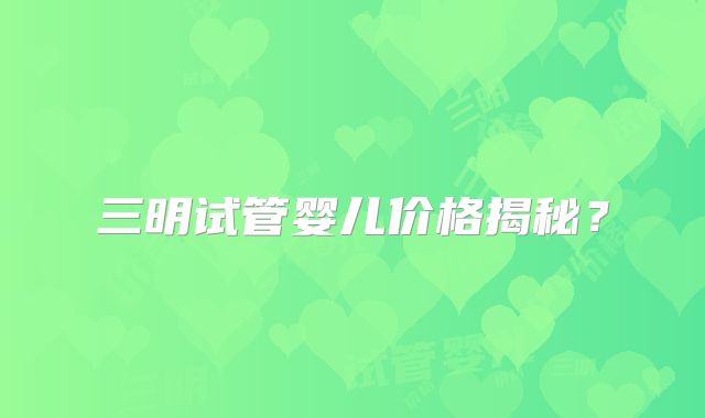 三明试管婴儿价格揭秘？
