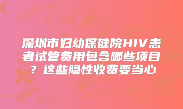 深圳市妇幼保健院HIV患者试管费用包含哪些项目？这些隐性收费要当心