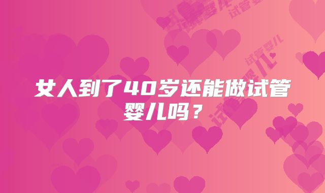 女人到了40岁还能做试管婴儿吗？