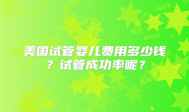 美国试管婴儿费用多少钱？试管成功率呢？