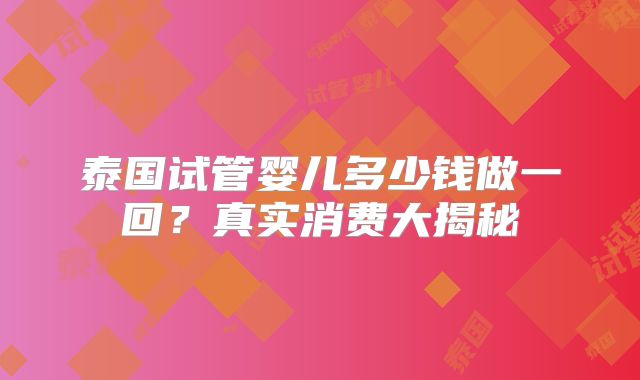 泰国试管婴儿多少钱做一回？真实消费大揭秘