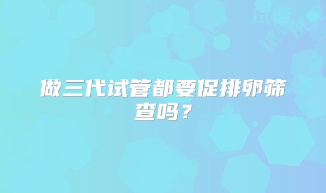 做三代试管都要促排卵筛查吗?