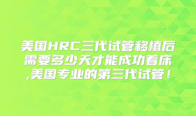 美国HRC三代试管移植后需要多少天才能成功着床,美国专业的第三代试管！