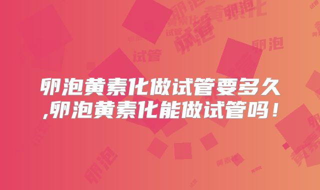 卵泡黄素化做试管要多久,卵泡黄素化能做试管吗！
