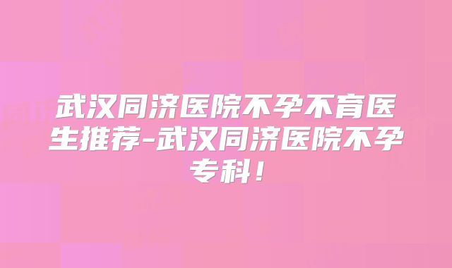武汉同济医院不孕不育医生推荐-武汉同济医院不孕专科!