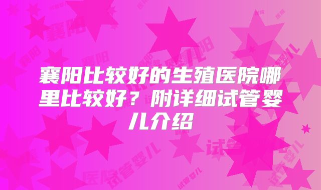 襄阳比较好的生殖医院哪里比较好?附详细试管婴儿介绍