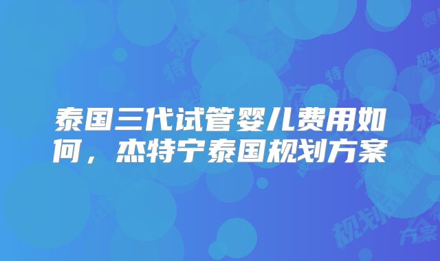 泰国三代试管婴儿费用如何，杰特宁泰国规划方案