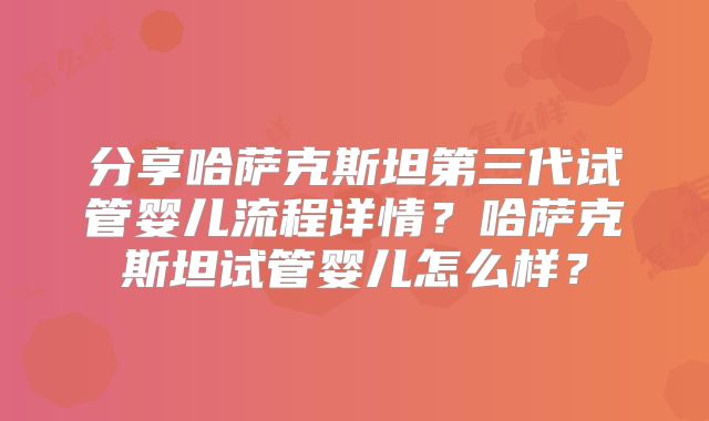 分享哈萨克斯坦第三代试管婴儿流程详情？哈萨克斯坦试管婴儿怎么样？