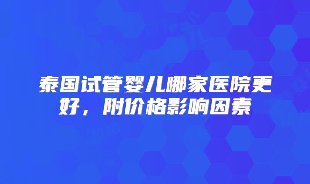泰国试管婴儿哪家医院更好，附价格影响因素