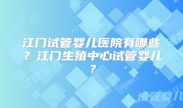 江门试管婴儿医院有哪些？江门生殖中心试管婴儿？
