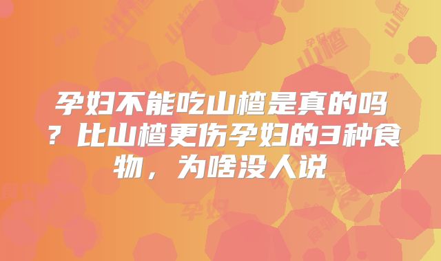孕妇不能吃山楂是真的吗？比山楂更伤孕妇的3种食物，为啥没人说